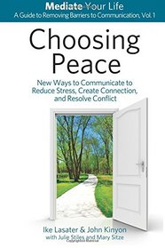 Choosing Peace: New Ways to Communicate to Reduce Stress, Create Connection, and Resolve Conflict (Mediate Your Life: A Guide to Removing Barriers to Communication) (Volume 1)
