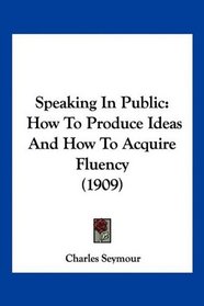 Speaking In Public: How To Produce Ideas And How To Acquire Fluency (1909)