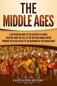 The Middle Ages: A Captivating Guide to the History of Europe, Starting from the Fall of the Western Roman Empire Through the Black Death to the Beginning of the Renaissance