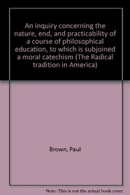 An inquiry concerning the nature, end, and practicability of a course of philosophical education, to which is subjoined a moral catechism (The Radical tradition in America)