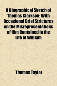 A Biographical Sketch of Thomas Clarkson; With Occasional Brief Strictures on the Misrepresentations of Him Contained in the Life of William