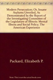 Modern Persecution; Or, Insane Asylums Unveiled, As Demonstrated by the Report of the Investigating Committee of the Legislature of Illinois: Mental I ... s and Social Policy; the American Experience)