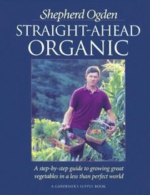Straight-Ahead Organic: A Step-By-Step Guide to Growing Great Vegetables in a Less-Than-Perfect World
