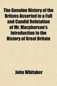 The Genuine History of the Britons Asserted in a Full and Candid Refutation of Mr. Macpherson's Introduction to the History of Great Britain