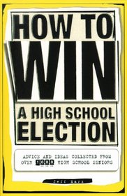How To Win a High School Election : Advice and Ideas from Over 1,000 High School Seniors