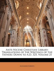 Ante-Nicene Christian Library: Translations of the Writings of the Fathers Down to A.D. 325, Volume 21