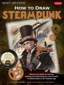How to Draw Steampunk: Discover the secrets to drawing, painting, and illustrating the curious world of science fiction in the Victorian Age (Fantasy Underground)