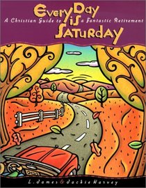 Every Day Is Saturday: A Christian Guide to a Fantastic Retirement