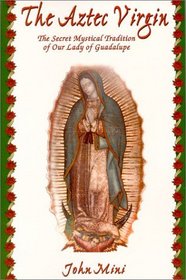 The Aztec Virgin: The Secret Mystical Tradition of Our Lady of Guadalupe