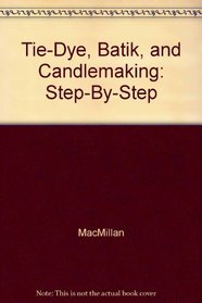 Tie-Dye, Batik, and Candlemaking: Step-By-Step