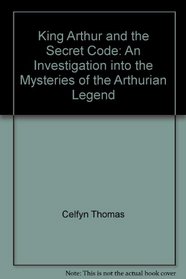 King Arthur and the Secret Code: An Investigation into the Mysteries of the Arthurian Legend