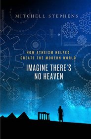 Imagine There's No Heaven: How Atheism Helped Create the Modern World