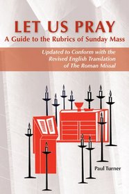 Let Us Pray: A Guide to the Rubrics of Sunday Mass (Updated to Conform With the Revised English Translation of the Roman Missal)
