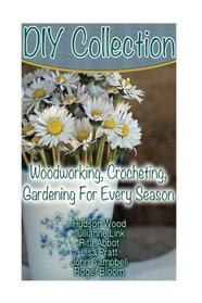 DIY Collection: Woodworking, Crocheting, Gardening For Every Season: (Wood Pallet Projects, DIY Ideas, Spice Gardening DIY Shed Plans)