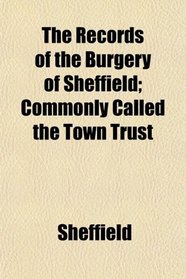 The Records of the Burgery of Sheffield; Commonly Called the Town Trust