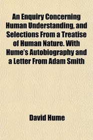 An Enquiry Concerning Human Understanding, and Selections From a Treatise of Human Nature. With Hume's Autobiography and a Letter From Adam Smith