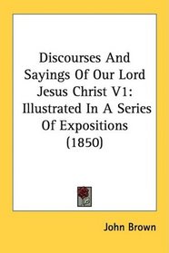 Discourses And Sayings Of Our Lord Jesus Christ V1: Illustrated In A Series Of Expositions (1850)
