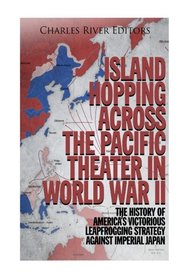 Island Hopping across the Pacific Theater in World War II: The History of America?s Victorious Leapfrogging Strategy against Imperial Japan
