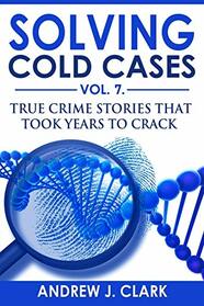 Solving Cold Cases Vol. 7: True Crime Stories that Took Years to Crack (True Crime Cold Cases Solved)