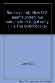 Border patrol;: How U.S. agents protect our borders from illegal entry, (His The Colby books)