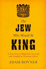 The Jew Who Would Be King: A True Story of Shipwreck, Survival, and Scandal in Victorian Africa