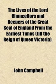 The Lives of the Lord Chancellors and Keepers of the Great Seal of England From the Earliest Times (till the Reign of Queen Victoria).