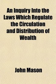 An Inquiry Into the Laws Which Regulate the Circulation and Distribution of Wealth