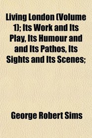 Living London (Volume 1); Its Work and Its Play, Its Humour and and Its Pathos, Its Sights and Its Scenes;