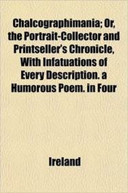 Chalcographimania; Or, the Portrait-Collector and Printseller's Chronicle, With Infatuations of Every Description. a Humorous Poem. in Four