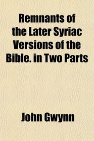 Remnants of the Later Syriac Versions of the Bible. in Two Parts
