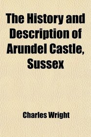 The History and Description of Arundel Castle, Sussex
