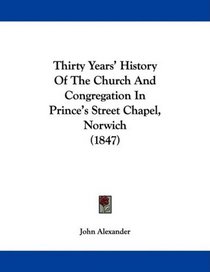 Thirty Years' History Of The Church And Congregation In Prince's Street Chapel, Norwich (1847)