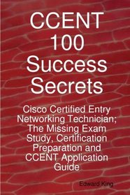 CCENT 100 Success Secrets - Cisco Certified Entry Networking Technician; The Missing Exam Study, Certification Preparation and CCENT Application Guide