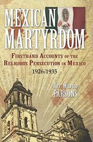 Mexican Martyrdom: Firsthand Accounts of the Religious Persecution in Mexico 1926-1935