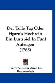 Der Tolle Tag Oder Figaro's Hochzeit: Ein Lustspiel In Funf Aufzgen (1785) (German Edition)