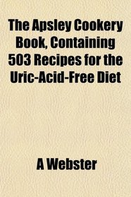 The Apsley Cookery Book, Containing 503 Recipes for the Uric-Acid-Free Diet