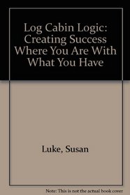 Log Cabin Logic: Creating Success Where You Are With What You Have