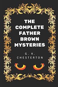 The Complete Father Brown Mysteries: By G. K. Chesterton - Illustrated