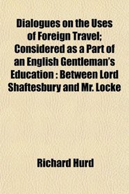 Dialogues on the Uses of Foreign Travel; Considered as a Part of an English Gentleman's Education: Between Lord Shaftesbury and Mr. Locke