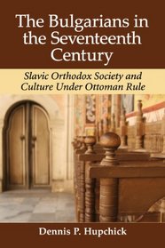 The Bulgarians in the Seventeenth Century: Slavic Orthodox Society and Culture Under Ottoman Rule