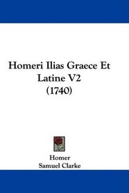 Homeri Ilias Graece Et Latine V2 (1740) (Latin Edition)