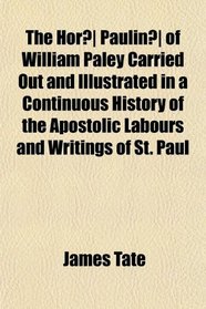 The Hor Paulin of William Paley Carried Out and Illustrated in a Continuous History of the Apostolic Labours and Writings of St. Paul