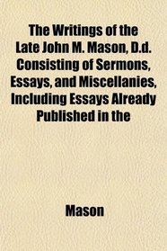 The Writings of the Late John M. Mason, D.d. Consisting of Sermons, Essays, and Miscellanies, Including Essays Already Published in the