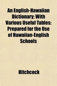 An English-Hawaiian Dictionary; With Various Useful Tables: Prepared for the Use of Hawaiian-English Schools