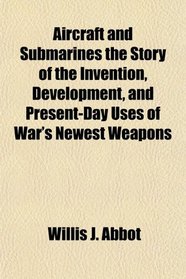Aircraft and Submarines the Story of the Invention, Development, and Present-Day Uses of War's Newest Weapons