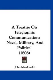 A Treatise On Telegraphic Communication: Naval, Military, And Political (1808)