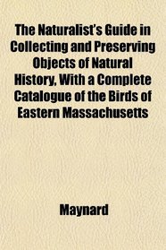 The Naturalist's Guide in Collecting and Preserving Objects of Natural History, With a Complete Catalogue of the Birds of Eastern Massachusetts