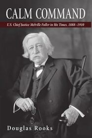 Calm Command: U.S. Chief Justice Melville Fuller in His Times, 1888-1910