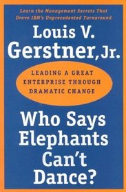 Who Says Elephants Can't Dance? : Leading a Great Enterprise through Dramatic Change