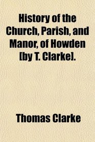 History of the Church, Parish, and Manor, of Howden [by T. Clarke].